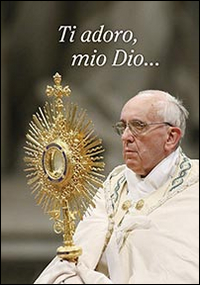 Ti adoro, mio Dio... Ti adoro, mio Dio...