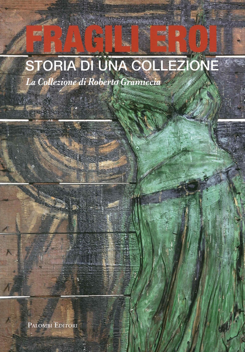 Fragili Eroi. Storia di una Collezione. La Collezione di Roberto Gramiccia Fragili Eroi. Storia di una Collezione. La Collezione di Roberto Gramiccia