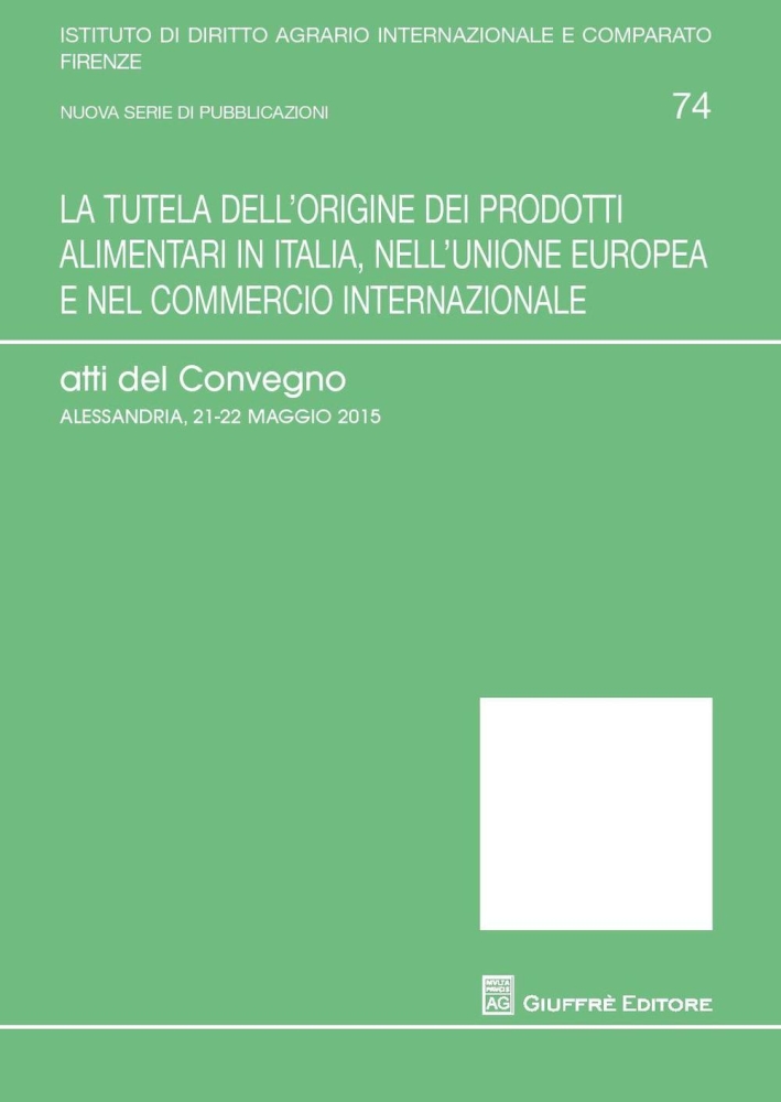 La tutela dell'origine dei prodotti alimentari in Italia, nell'Unione europea e nel commercio internazionale. Atti del Convegno (Alessandria, 21-25 maggio 2015). La tutela dell'origine dei prodotti alimentari in Italia, nell'Unione europea e nel commercio internazionale. Atti del Convegno (Alessandria, 21-25 maggio 2015).