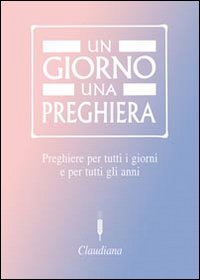 Un giorno una preghiera. Preghiere per tutti i giorni e per tutti gli anni Un giorno una preghiera. Preghiere per tutti i giorni e per tutti gli anni