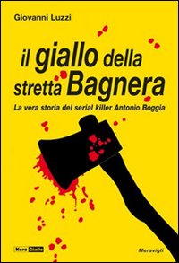 Il giallo della stretta Bagnera. La vera storia del serial killer Antonio Boggia Il giallo della stretta Bagnera. La vera storia del serial killer Antonio Boggia