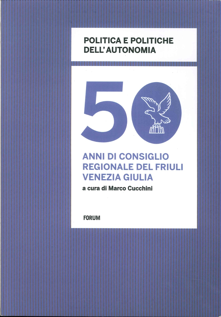 Politica e Politiche dell'Autonomia. 50 Anni di Consiglio Regionale in Friuli Venezia Giulia. Politica e Politiche dell'Autonomia. 50 Anni di Consiglio Regionale in Friuli Venezia Giulia.