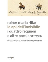 Rainer Maria Rilke. Le Api dell'Invisibile. I Quattro Requiem e Altre Poesie. 1897-1926