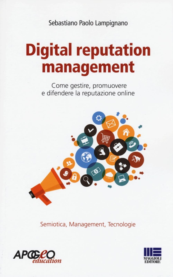 Digital reputation management. Come gestire, promuovere e difendere la propria reputazione online Digital reputation management. Come gestire, promuovere e difendere la propria reputazione online