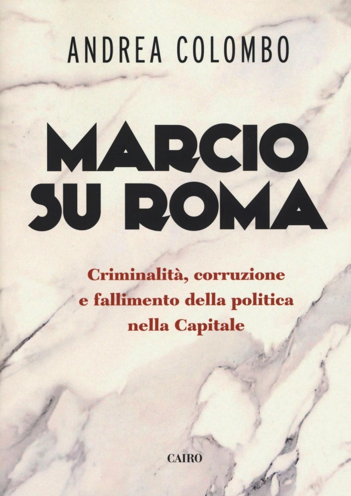 Marcio Su Roma. Criminalità, Corruzione e Fallimento della Politica nella Capitale. Marcio Su Roma. Criminalità, Corruzione e Fallimento della Politica nella Capitale.