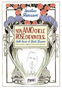 Non amo che le rose che non colsi... sulle tracce di Guido Gozzano. Ricordi, emozioni, suggestioni tra le memorie crepuscolari