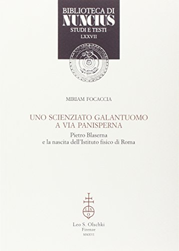 Uno Scienziato Galantuomo a Via Panisperna. Pietro Blaserna e la Nascita dell'Istituto Fisico di Roma Uno Scienziato Galantuomo a Via Panisperna. Pietro Blaserna e la Nascita dell'Istituto Fisico di Roma