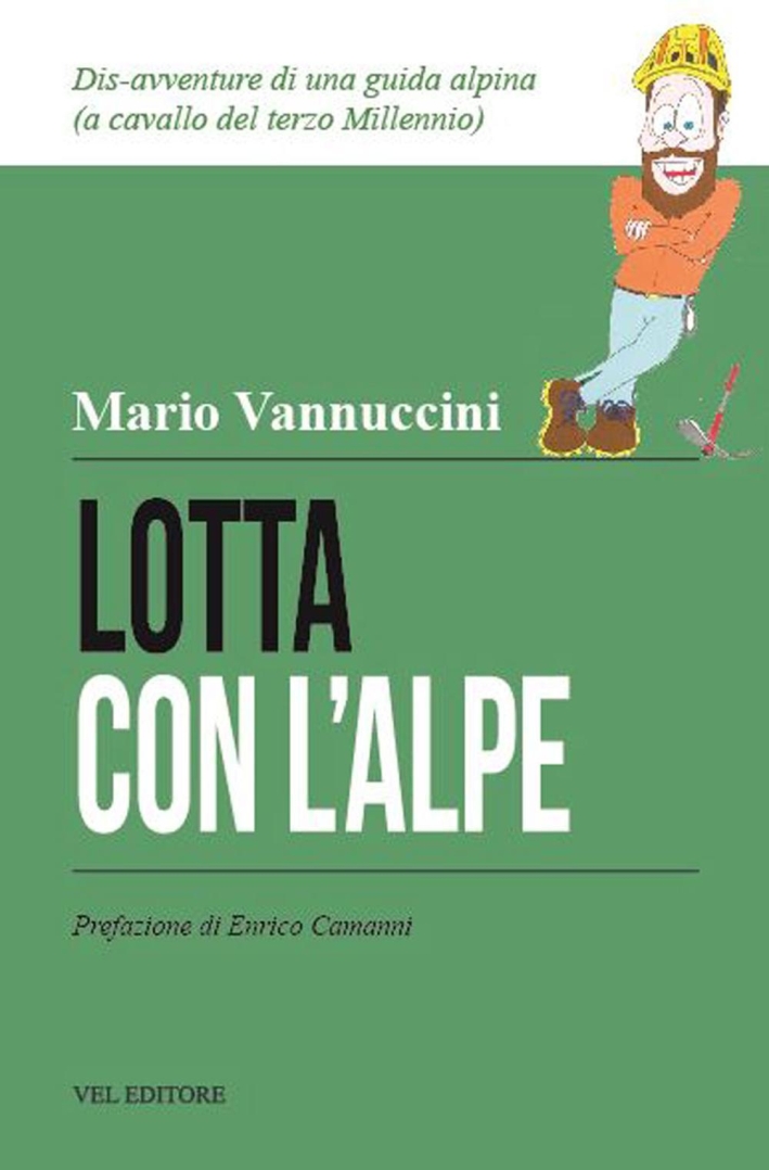 Lotta con l'Alpe. Dis-avventure di una guida alpina a cavallo del terzo millennio. Lotta con l'Alpe. Dis-avventure di una guida alpina a cavallo del terzo millennio.