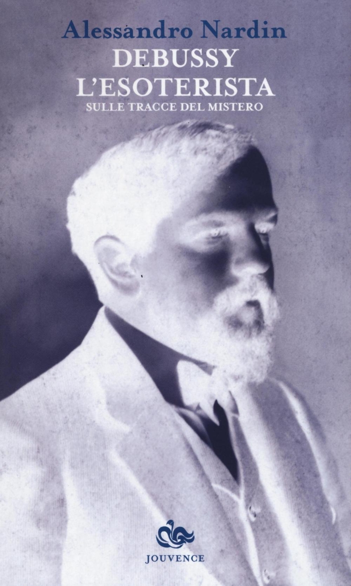 Debussy l'esoterista. Sulle tracce del mistero Debussy l'esoterista. Sulle tracce del mistero