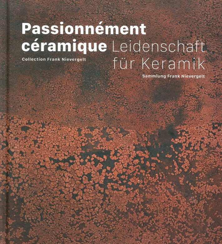 Passionnément Céramique. Collection Frank Nievergelt. Leidenschaft Fuer Keramik. Sammlung Frank Nievergelt. Passionnément Céramique. Collection Frank Nievergelt. Leidenschaft Fuer Keramik. Sammlung Frank Nievergelt.