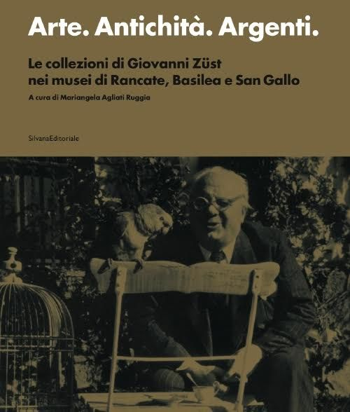 Arte. Antichita. Argenti. Le collezioni di Giovanni Züst nei musei di Rancate, Basilea e San Gallo