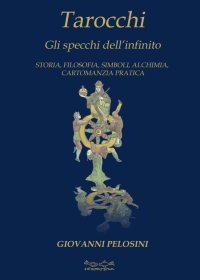 Tarocchi. Gli Specchi dell'Infinito. Storia, Ilosofia, Simboli, Alchimia, Cartomanzia Pratica