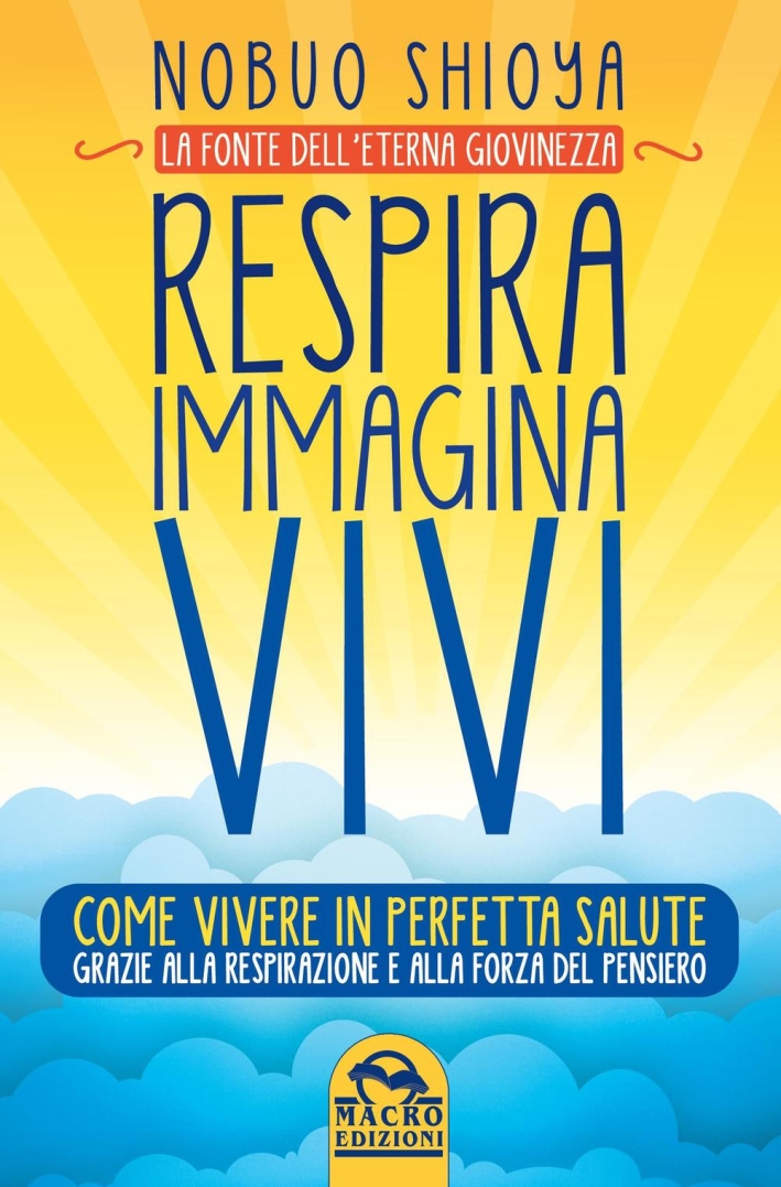 Respira immagina vivi. La fonte dell'eterna giovinezza. Come vivere in perfetta salute grazie alla respirazione e alla forza del pensiero Respira immagina vivi. La fonte dell'eterna giovinezza. Come vivere in perfetta salute grazie alla respirazione e alla forza del pensiero