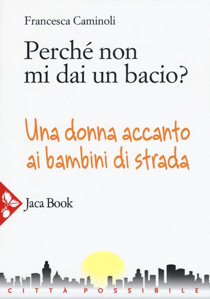 Perché non Mi dai un Bacio? una Donna Accanto ai Bambini di Strada. Perché non Mi dai un Bacio? una Donna Accanto ai Bambini di Strada.