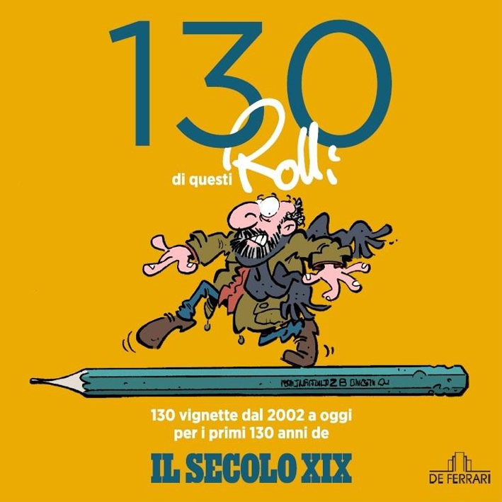 130 di Questi Rolli. 130 Vignette dal 2002 a Oggi per i Primi 130 Anni De il Secolo XIX 130 di Questi Rolli. 130 Vignette dal 2002 a Oggi per i Primi 130 Anni De il Secolo XIX