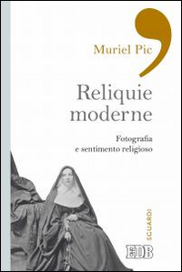 Reliquie moderne. Fotografia e sentimento religioso. Ediz. illustrata Reliquie moderne. Fotografia e sentimento religioso. Ediz. illustrata
