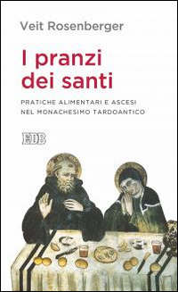 I pranzi dei santi. Pratiche alimentari e ascesi nel monachesimo tardoantico I pranzi dei santi. Pratiche alimentari e ascesi nel monachesimo tardoantico