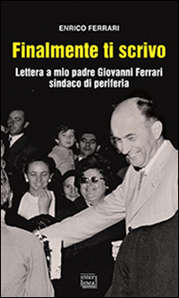 Finalmente ti scrivo. Lettera a mio padre Giovanni Ferrari sindaco di periferia Finalmente ti scrivo. Lettera a mio padre Giovanni Ferrari sindaco di periferia