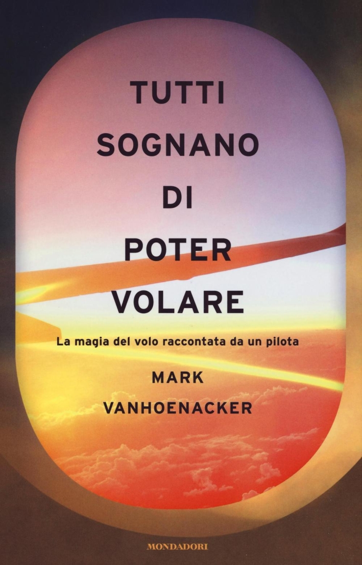 Tutti sognano di poter volare. La magia del volo raccontata da un pilota Tutti sognano di poter volare. La magia del volo raccontata da un pilota