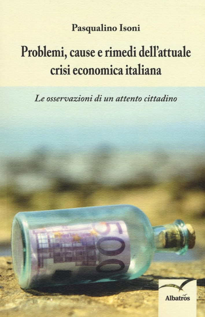 Problemi, cause e rimedi dell'attuale crisi economica italiana. Le osservazioni di un attento cittadino Problemi, cause e rimedi dell'attuale crisi economica italiana. Le osservazioni di un attento cittadino