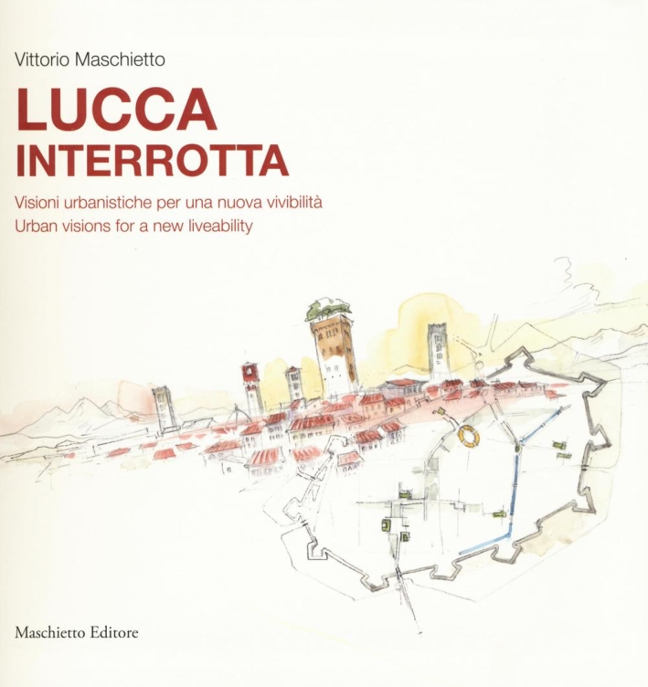 Lucca interrotta. Visioni urbanistiche per una nuova vivibilità. Ediz. italiana e inglese Lucca interrotta. Visioni urbanistiche per una nuova vivibilità. Ediz. italiana e inglese
