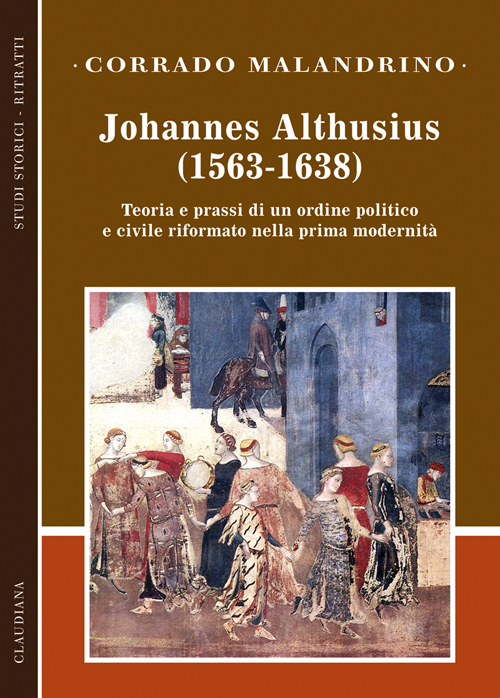 Johannes Althusius (1563-1638). Teoria e prassi di un ordine politico e civile riformato nella prima modernità Johannes Althusius (1563-1638). Teoria e prassi di un ordine politico e civile riformato nella prima modernità