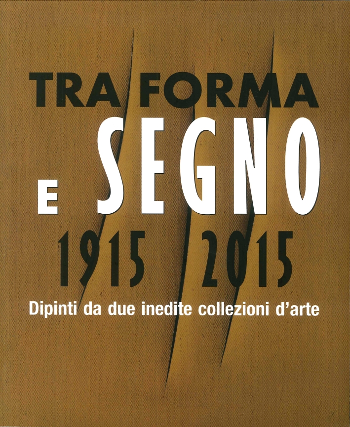 Tra Forma e Segno 1915-2015. Dipinti Da Due Inedite Collezioni d'Arte. Tra Forma e Segno 1915-2015. Dipinti Da Due Inedite Collezioni d'Arte.