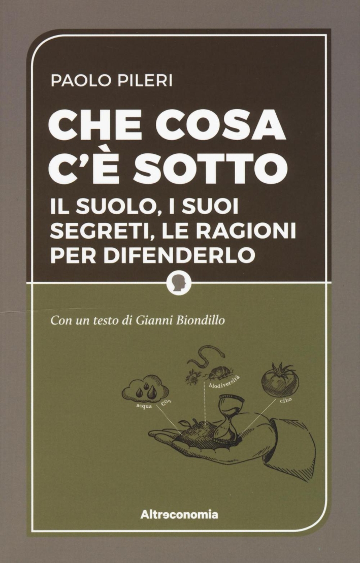 Che cosa c'è sotto. Il suolo, i suoi segreti, le ragioni per difenderlo Che cosa c'è sotto. Il suolo, i suoi segreti, le ragioni per difenderlo