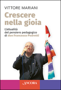 Crescere nella gioia. L'attualità del pensiero pedagogico di don Francesco Pedretti Crescere nella gioia. L'attualità del pensiero pedagogico di don Francesco Pedretti