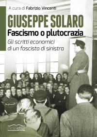 Giuseppe Solaro. Fascismo o plutocrazia. Gli scritti economici di un fascista di sinistra.