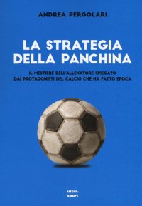 La strategia della panchina. Il mestiere dell'allenatore spiegato. Dai protagonisti del calcio che ha fatto epoca