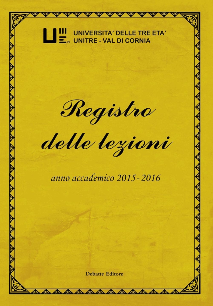 Registro delle lezioni anno accademico 2015-2016. Università delle Tre Età Unitre-Val di Cornia. Vol. 7. Registro delle lezioni anno accademico 2015-2016. Università delle Tre Età Unitre-Val di Cornia. Vol. 7.