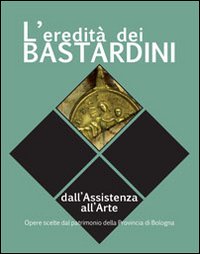 L'Eredità dei Bastardini. Dall'Assistenza all'Arte Opere Scelte dal Patrimonio della Provincia di Bologna L'Eredità dei Bastardini. Dall'Assistenza all'Arte Opere Scelte dal Patrimonio della Provincia di Bologna