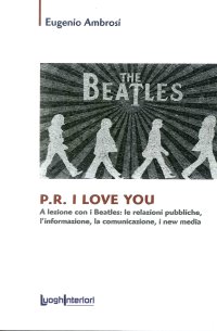 P.R. I love you. A lezione con i Beatles: le relazioni pubbliche, l'informazione, la comunicazione, i new media