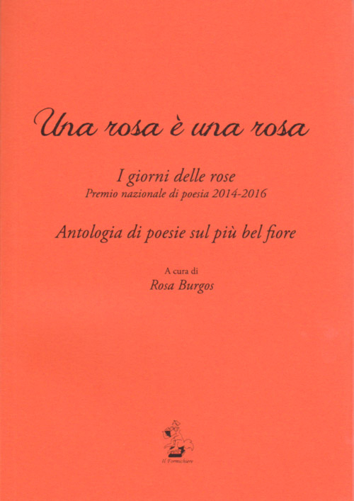 Una rosa è una rosa. I giorni delle rose. Premio nazionale di poesia 2014-2016. Antologia di poesie sul più bel fiore. Una rosa è una rosa. I giorni delle rose. Premio nazionale di poesia 2014-2016. Antologia di poesie sul più bel fiore.