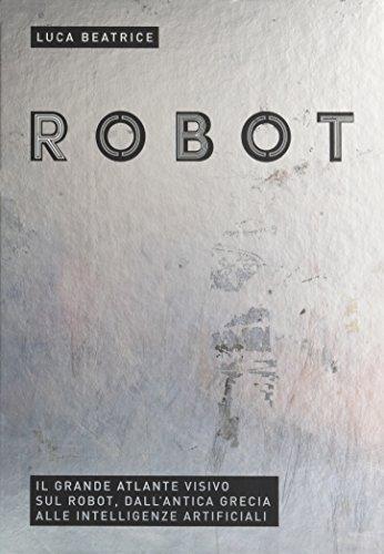 Robot. Il Grande Atlante Visivo sul Robot, dall'Antica Grecia alle Intelligenze Artificiali. Robot. Il Grande Atlante Visivo sul Robot, dall'Antica Grecia alle Intelligenze Artificiali.