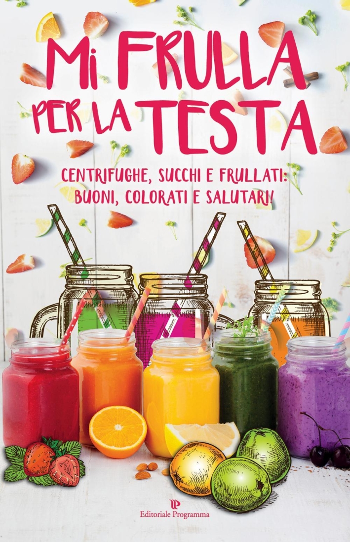 Mi frulla per la testa. Centrifughe, succhi, frullati: buoni, colorati e salutari! Mi frulla per la testa. Centrifughe, succhi, frullati: buoni, colorati e salutari!