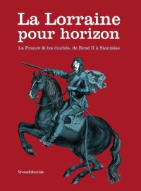 La Lorraine pour horizon. La France et les duchés, de René II à Stanislas