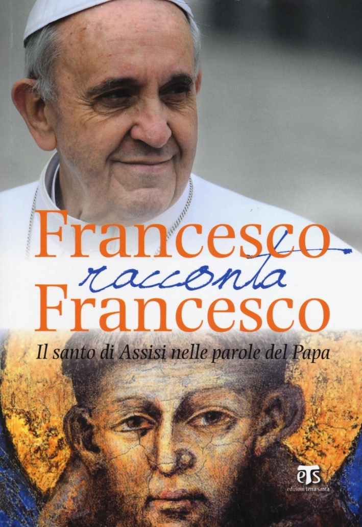 Francesco racconta Francesco. Il santo di Assisi nelle parole del Papa Francesco racconta Francesco. Il santo di Assisi nelle parole del Papa