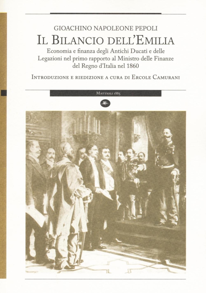 Il bilancio dell'Emilia. Economia e finanza degli antichi ducati e delle legazioni nel primo rapporto al Ministro delle finanza del Regno d'Italia nel 1860 Il bilancio dell'Emilia. Economia e finanza degli antichi ducati e delle legazioni nel primo rapporto al Ministro delle finanza del Regno d'Italia nel 1860
