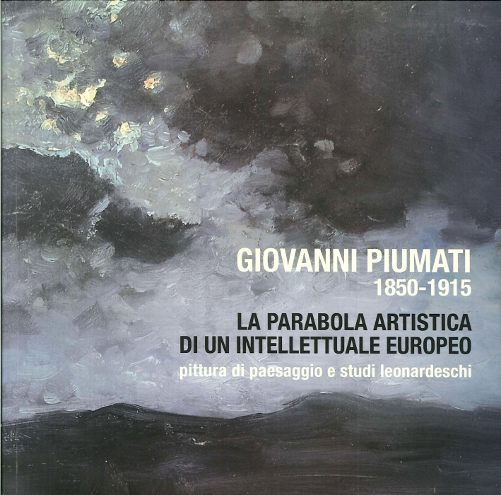 Giovanni Piumati, 1850-1915 la Parabola Artistica di un Intellettuale Europeo. Pittura di Paesaggio e Studi Leonardeschi Giovanni Piumati, 1850-1915 la Parabola Artistica di un Intellettuale Europeo. Pittura di Paesaggio e Studi Leonardeschi