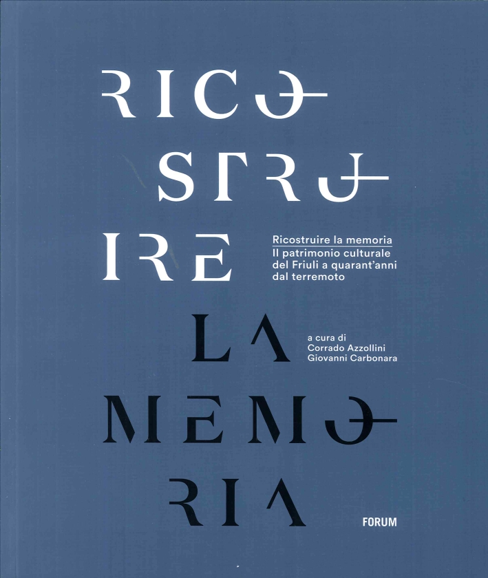 Ricostruire la Memoria. Il Patrimonio Culturale del Friuli a Quarant'Anni dal Terremoto Ricostruire la Memoria. Il Patrimonio Culturale del Friuli a Quarant'Anni dal Terremoto