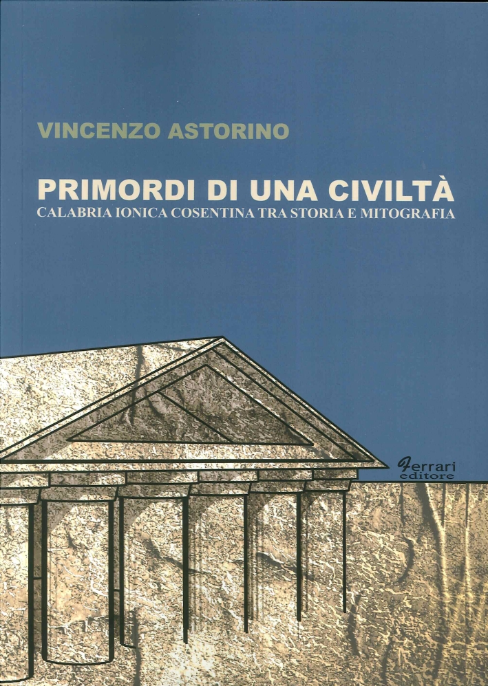 Primordi di una Civiltà. Calabria Ionica Cosentina tra Storia e Mitografia Primordi di una Civiltà. Calabria Ionica Cosentina tra Storia e Mitografia