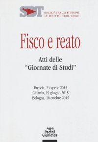 Fisco e reato. Atti delle "Giornate di studi" (Brescia, 24 aprile 2015; Catania, 19 giugno 2015; Bologna, 16 ottobre 2015)