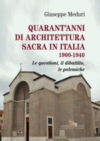Quarant'Anni di Architettura Sacra in Italia 1900-1940. Le Questioni, il Dibattito, le Polemiche