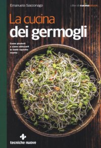 La cucina dei germogli. Come produrli e come utilizzarli in tante squisite ricette