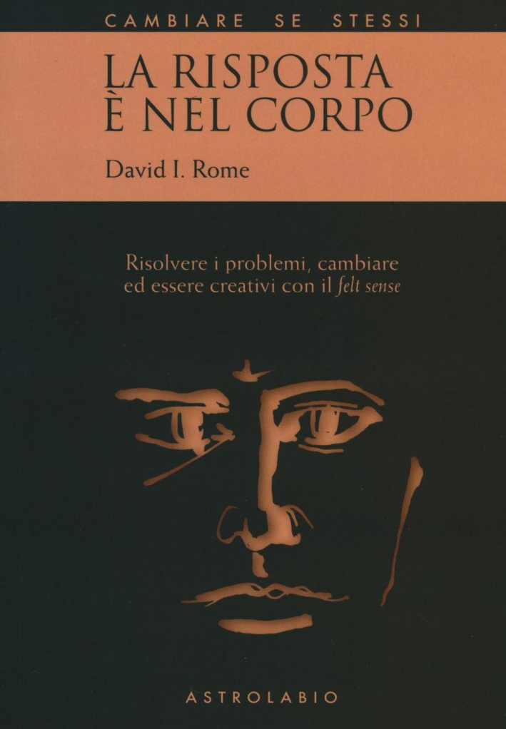 La risposta è nel corpo. Risolvere i problemi ed essere creativi con il «felt sense» La risposta è nel corpo. Risolvere i problemi ed essere creativi con il «felt sense»