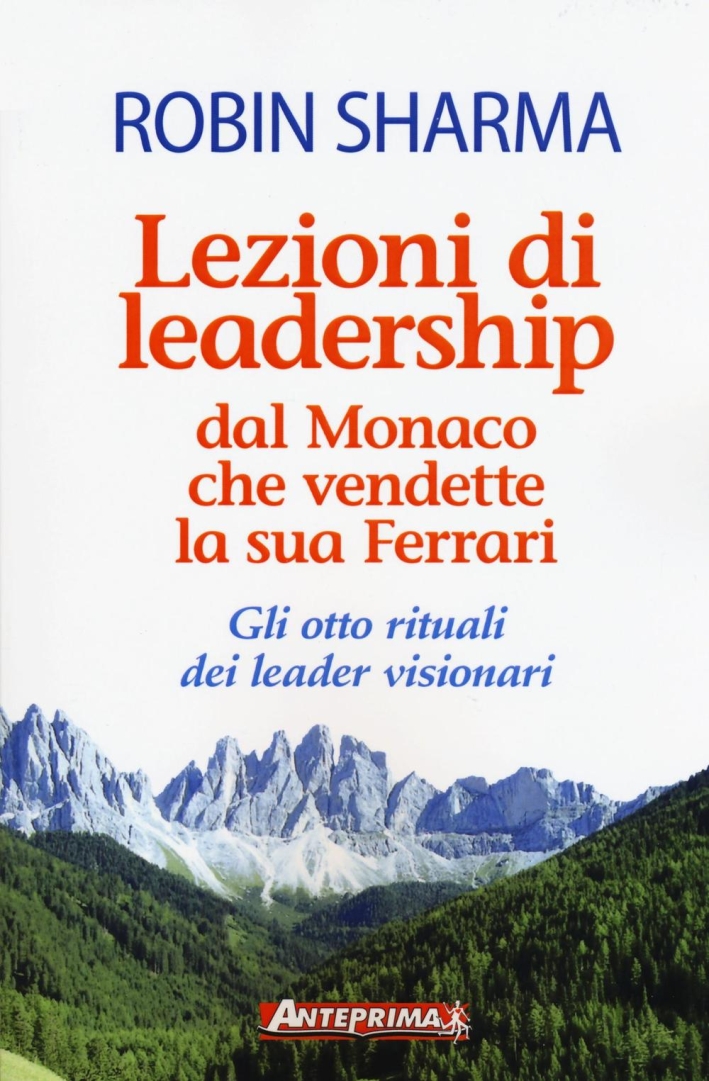 Lezioni di leadership dal monaco che vendette la sua Ferrari. Gli otto rituali dei leader visionari Lezioni di leadership dal monaco che vendette la sua Ferrari. Gli otto rituali dei leader visionari