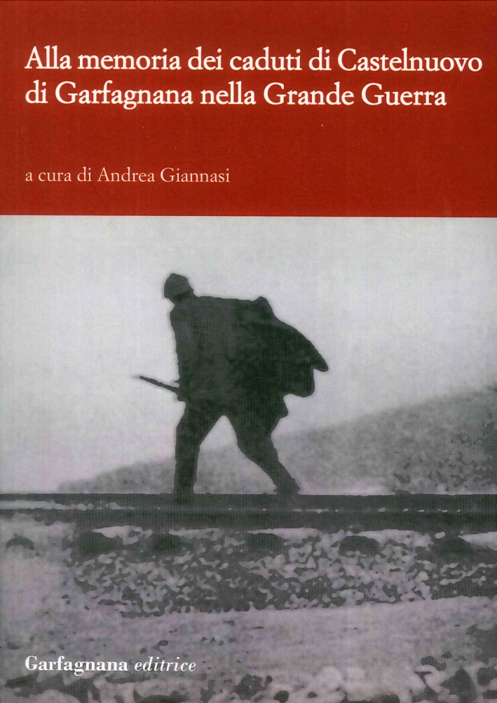 Alla Memoria dei Caduti di Castelnuovo di Garfagnagna nella Grande Guerra. Storie di Soldati nella Prima Guerra Mondiale (1915-1918) Alla Memoria dei Caduti di Castelnuovo di Garfagnagna nella Grande Guerra. Storie di Soldati nella Prima Guerra Mondiale (1915-1918)