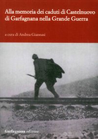 Alla Memoria dei Caduti di Castelnuovo di Garfagnagna nella Grande Guerra. Storie di Soldati nella Prima Guerra Mondiale (1915-1918)
